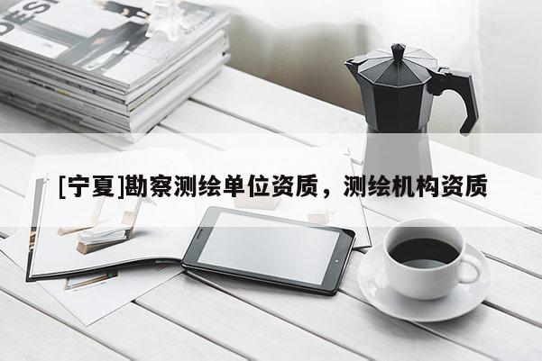 [寧夏]勘察測繪單位資質(zhì)，測繪機(jī)構(gòu)資質(zhì)