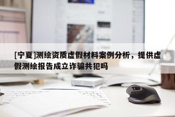 [寧夏]測繪資質(zhì)虛假材料案例分析，提供虛假測繪報告成立詐騙共犯嗎