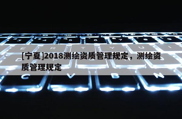 [寧夏]2018測(cè)繪資質(zhì)管理規(guī)定，測(cè)繪資質(zhì)管理規(guī)定