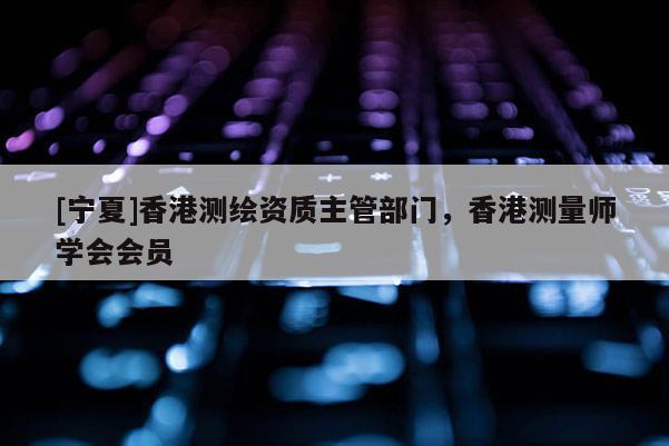 [寧夏]香港測繪資質(zhì)主管部門，香港測量師學(xué)會會員