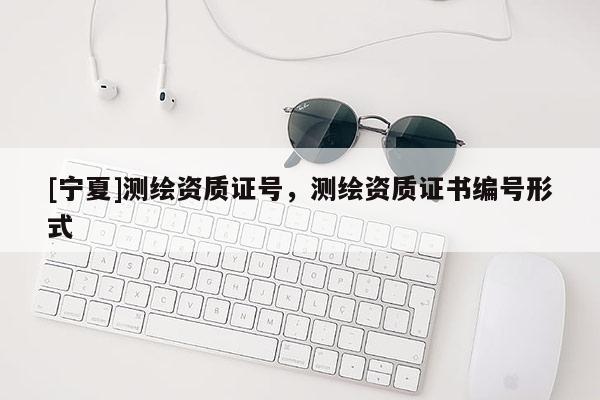 [寧夏]測(cè)繪資質(zhì)證號(hào)，測(cè)繪資質(zhì)證書(shū)編號(hào)形式