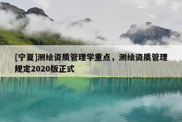 [寧夏]測繪資質(zhì)管理學(xué)重點(diǎn)，測繪資質(zhì)管理規(guī)定2020版正式