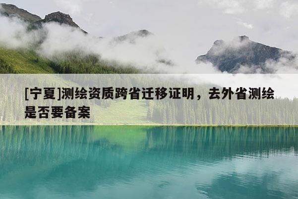 [寧夏]測繪資質(zhì)跨省遷移證明，去外省測繪是否要備案