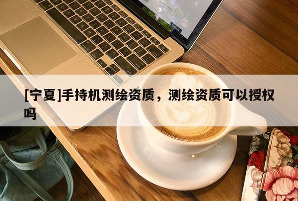 [寧夏]手持機測繪資質(zhì)，測繪資質(zhì)可以授權(quán)嗎