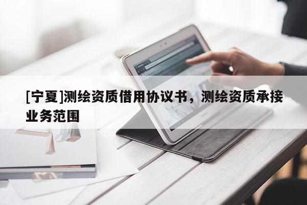 [寧夏]測(cè)繪資質(zhì)借用協(xié)議書，測(cè)繪資質(zhì)承接業(yè)務(wù)范圍