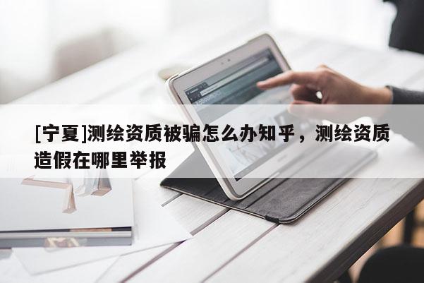 [寧夏]測(cè)繪資質(zhì)被騙怎么辦知乎，測(cè)繪資質(zhì)造假在哪里舉報(bào)