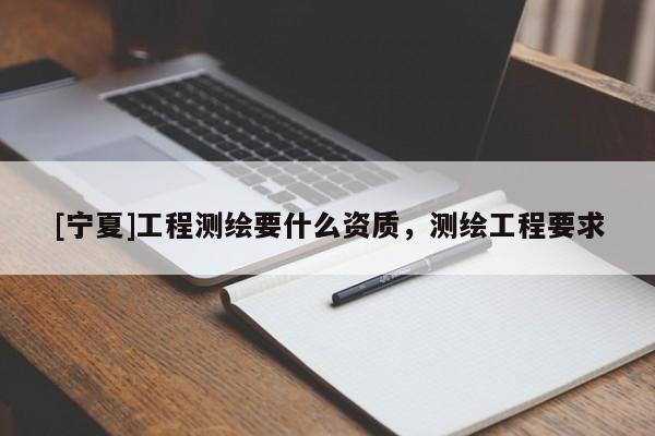 [寧夏]工程測(cè)繪要什么資質(zhì)，測(cè)繪工程要求