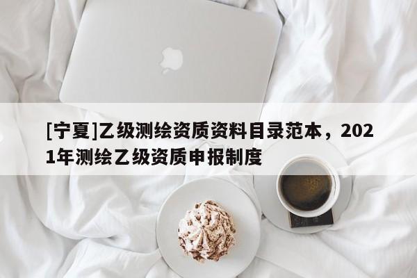 [寧夏]乙級(jí)測(cè)繪資質(zhì)資料目錄范本，2021年測(cè)繪乙級(jí)資質(zhì)申報(bào)制度