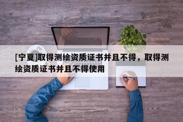 [寧夏]取得測繪資質(zhì)證書并且不得，取得測繪資質(zhì)證書并且不得使用