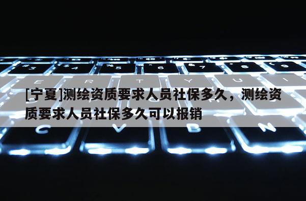 [寧夏]測繪資質要求人員社保多久，測繪資質要求人員社保多久可以報銷