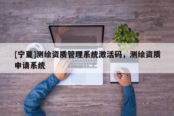 [寧夏]測繪資質(zhì)管理系統(tǒng)激活碼，測繪資質(zhì)申請系統(tǒng)