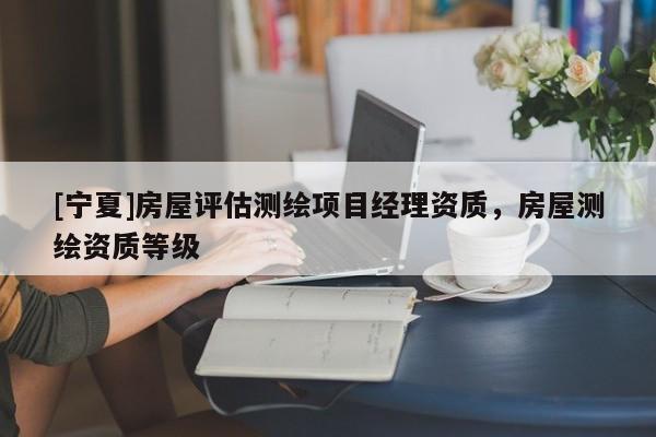 [寧夏]房屋評估測繪項目經(jīng)理資質(zhì)，房屋測繪資質(zhì)等級