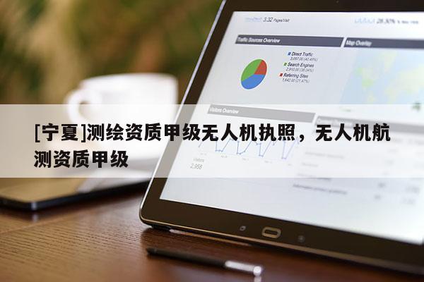 [寧夏]測繪資質(zhì)甲級無人機執(zhí)照，無人機航測資質(zhì)甲級