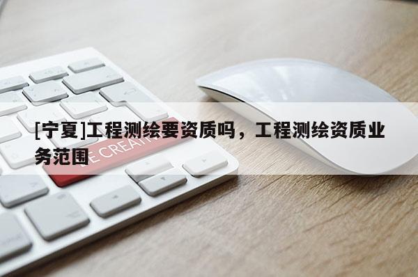 [寧夏]工程測繪要資質(zhì)嗎，工程測繪資質(zhì)業(yè)務(wù)范圍