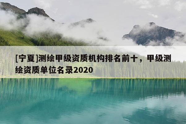 [寧夏]測繪甲級資質(zhì)機構(gòu)排名前十，甲級測繪資質(zhì)單位名錄2020