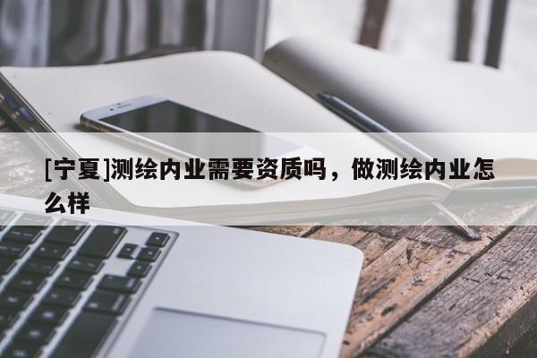 [寧夏]測(cè)繪內(nèi)業(yè)需要資質(zhì)嗎，做測(cè)繪內(nèi)業(yè)怎么樣