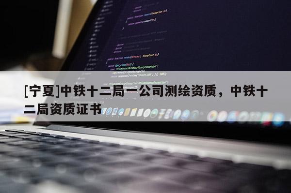 [寧夏]中鐵十二局一公司測(cè)繪資質(zhì)，中鐵十二局資質(zhì)證書