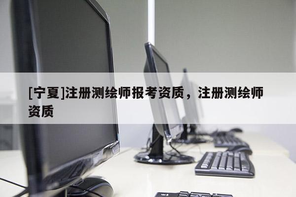 [寧夏]注冊(cè)測(cè)繪師報(bào)考資質(zhì)，注冊(cè)測(cè)繪師 資質(zhì)