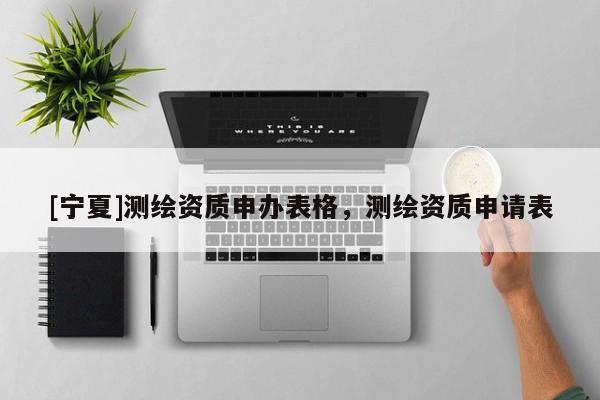 [寧夏]測繪資質(zhì)申辦表格，測繪資質(zhì)申請表