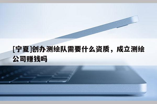 [寧夏]創(chuàng)辦測(cè)繪隊(duì)需要什么資質(zhì)，成立測(cè)繪公司賺錢嗎