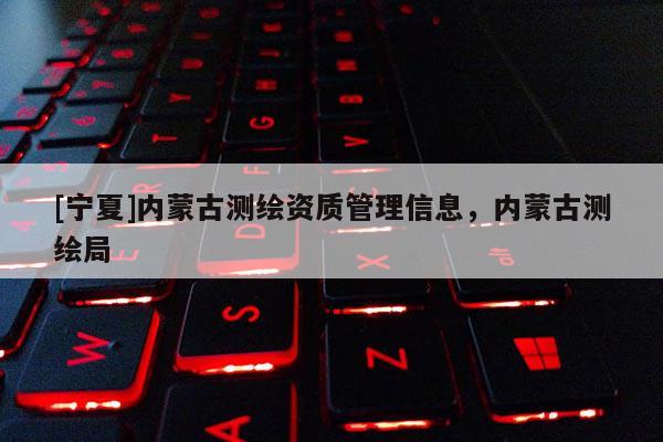 [寧夏]內(nèi)蒙古測(cè)繪資質(zhì)管理信息，內(nèi)蒙古測(cè)繪局