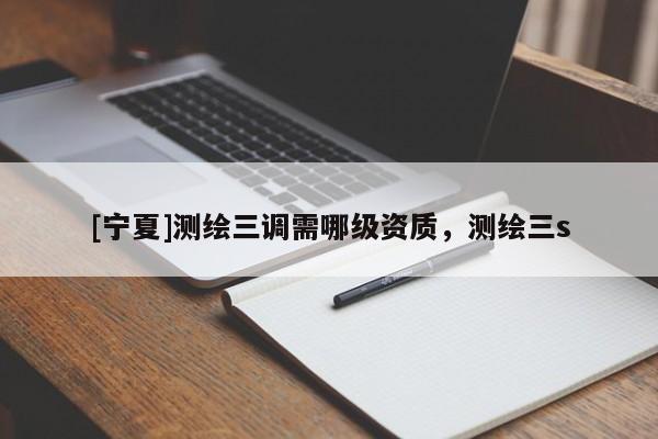 [寧夏]測繪三調(diào)需哪級資質(zhì)，測繪三s