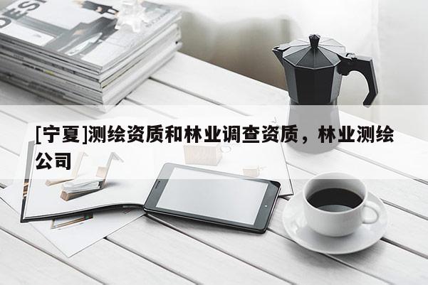 [寧夏]測繪資質(zhì)和林業(yè)調(diào)查資質(zhì)，林業(yè)測繪公司