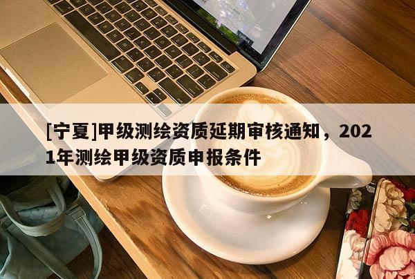 [寧夏]甲級測繪資質(zhì)延期審核通知，2021年測繪甲級資質(zhì)申報條件