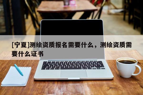 [寧夏]測繪資質(zhì)報(bào)名需要什么，測繪資質(zhì)需要什么證書