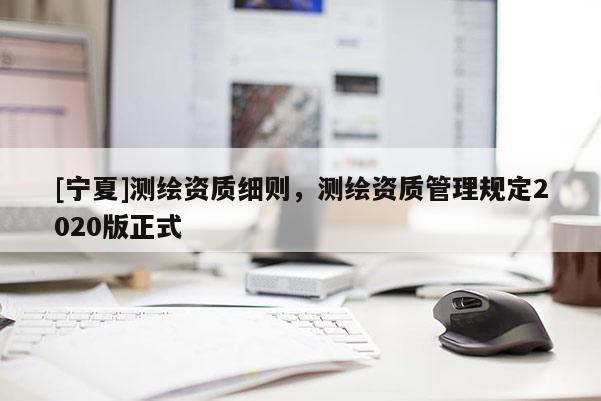[寧夏]測繪資質(zhì)細則，測繪資質(zhì)管理規(guī)定2020版正式