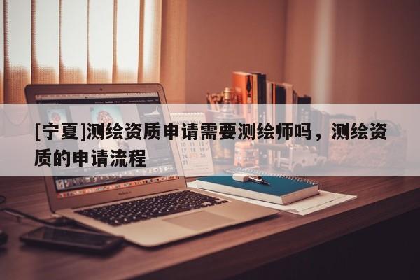 [寧夏]測(cè)繪資質(zhì)申請(qǐng)需要測(cè)繪師嗎，測(cè)繪資質(zhì)的申請(qǐng)流程