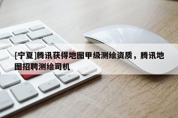 [寧夏]騰訊獲得地圖甲級測繪資質(zhì)，騰訊地圖招聘測繪司機