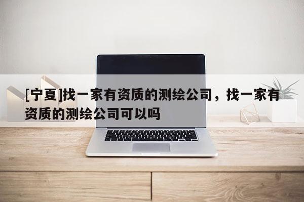 [寧夏]找一家有資質(zhì)的測(cè)繪公司，找一家有資質(zhì)的測(cè)繪公司可以嗎