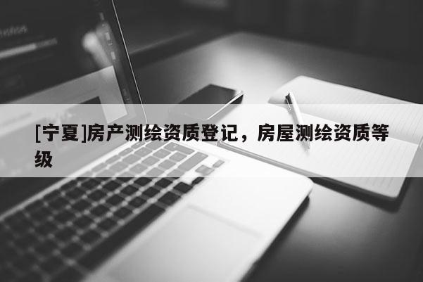 [寧夏]房產(chǎn)測(cè)繪資質(zhì)登記，房屋測(cè)繪資質(zhì)等級(jí)