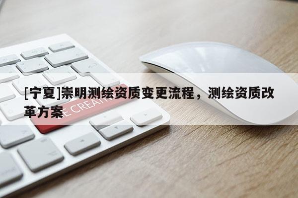 [寧夏]崇明測(cè)繪資質(zhì)變更流程，測(cè)繪資質(zhì)改革方案