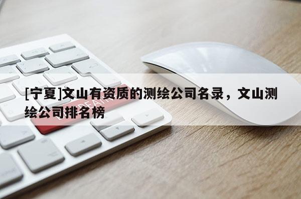 [寧夏]文山有資質(zhì)的測(cè)繪公司名錄，文山測(cè)繪公司排名榜