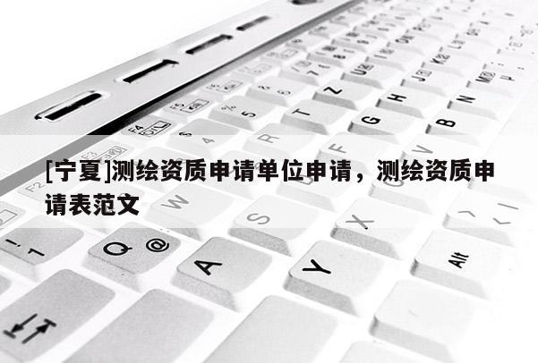 [寧夏]測繪資質(zhì)申請單位申請，測繪資質(zhì)申請表范文