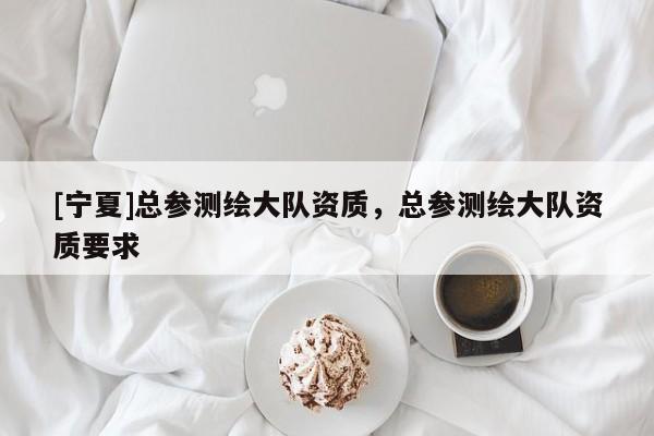 [寧夏]總參測(cè)繪大隊(duì)資質(zhì)，總參測(cè)繪大隊(duì)資質(zhì)要求