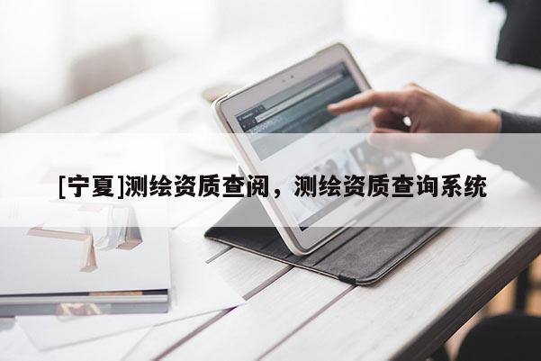 [寧夏]測繪資質(zhì)查閱，測繪資質(zhì)查詢系統(tǒng)