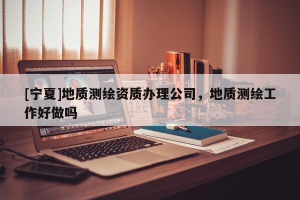 [寧夏]地質測繪資質辦理公司，地質測繪工作好做嗎