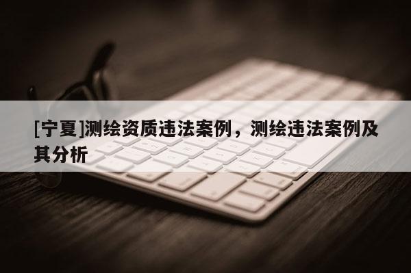 [寧夏]測繪資質違法案例，測繪違法案例及其分析