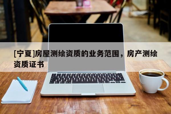 [寧夏]房屋測(cè)繪資質(zhì)的業(yè)務(wù)范圍，房產(chǎn)測(cè)繪資質(zhì)證書(shū)