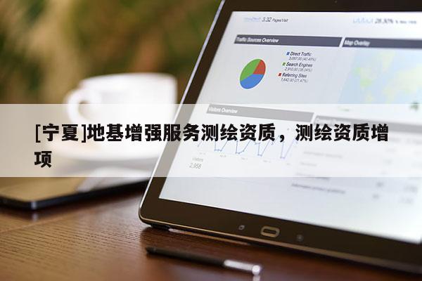 [寧夏]地基增強(qiáng)服務(wù)測(cè)繪資質(zhì)，測(cè)繪資質(zhì)增項(xiàng)