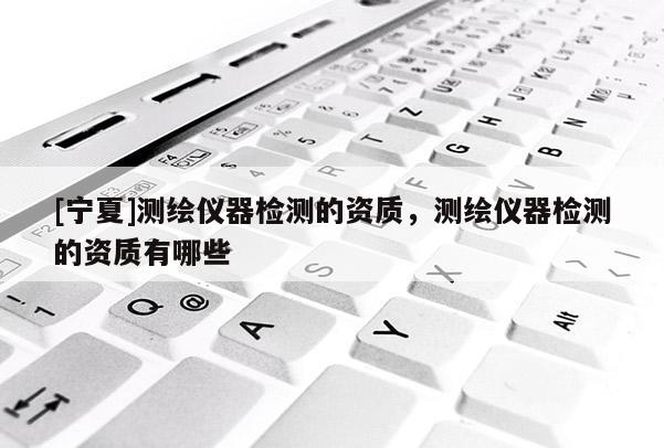 [寧夏]測(cè)繪儀器檢測(cè)的資質(zhì)，測(cè)繪儀器檢測(cè)的資質(zhì)有哪些