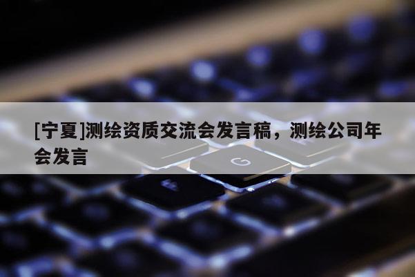 [寧夏]測繪資質(zhì)交流會發(fā)言稿，測繪公司年會發(fā)言