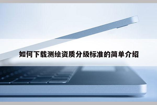如何下載測繪資質分級標準的簡單介紹