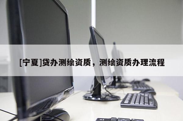 [寧夏]貸辦測繪資質(zhì)，測繪資質(zhì)辦理流程