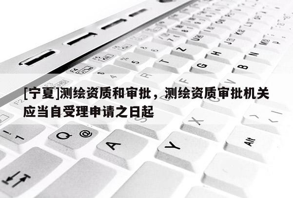 [寧夏]測繪資質(zhì)和審批，測繪資質(zhì)審批機(jī)關(guān)應(yīng)當(dāng)自受理申請之日起