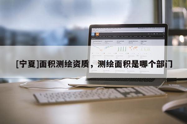[寧夏]面積測(cè)繪資質(zhì)，測(cè)繪面積是哪個(gè)部門(mén)