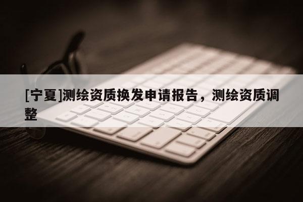 [寧夏]測(cè)繪資質(zhì)換發(fā)申請(qǐng)報(bào)告，測(cè)繪資質(zhì)調(diào)整